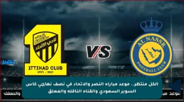 الكل منتظر.. موعد مباراة النصر والاتحاد في نصف نهائي كأس السوبر السعودي والقناة الناقلة والمعلق